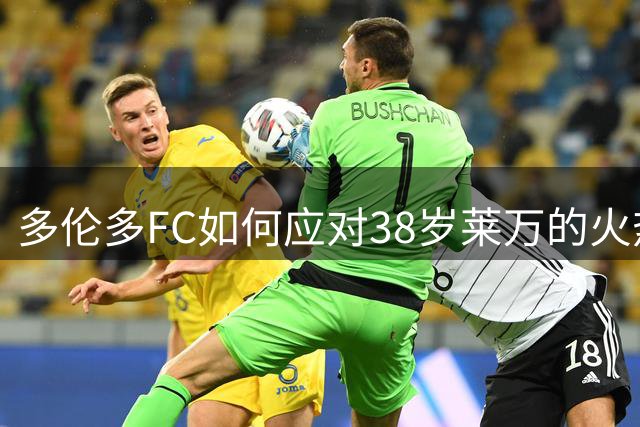 多伦多FC如何应对38岁莱万的火热状态